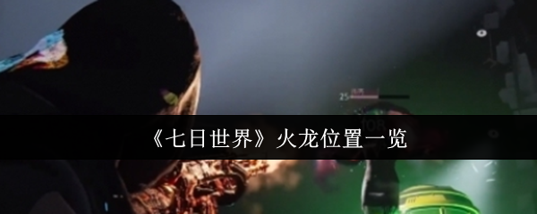 七天世界火龙在哪里 火龙位置清单