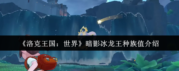 洛克王国世界影子冰龙王的种族价值是多少