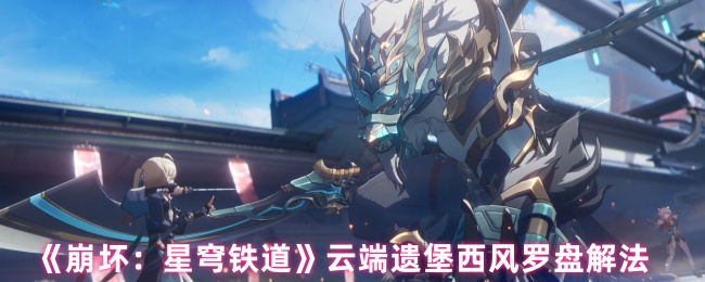 如何解决星穹铁道云端遗堡西风罗盘的崩溃?