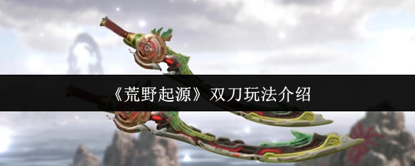 荒野起源双刀玩法介绍 双刀属于轻型近战武器