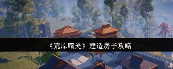 荒原黎明如何建造房子?